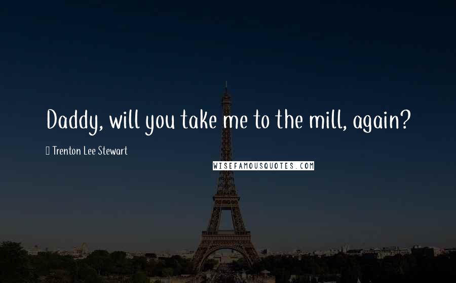 Trenton Lee Stewart Quotes: Daddy, will you take me to the mill, again?