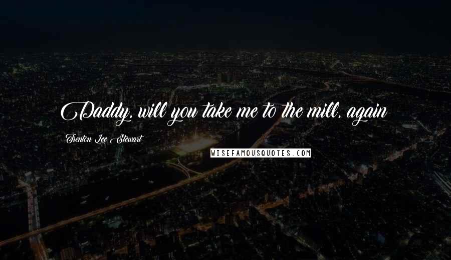 Trenton Lee Stewart Quotes: Daddy, will you take me to the mill, again?