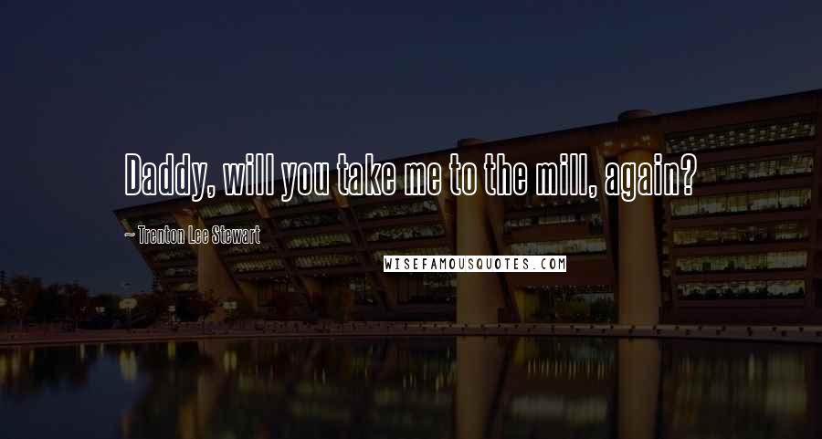 Trenton Lee Stewart Quotes: Daddy, will you take me to the mill, again?