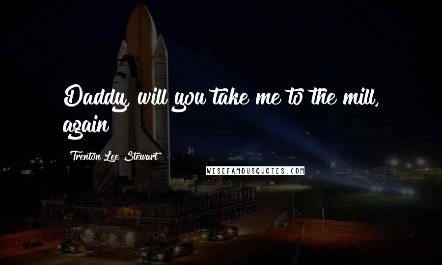 Trenton Lee Stewart Quotes: Daddy, will you take me to the mill, again?