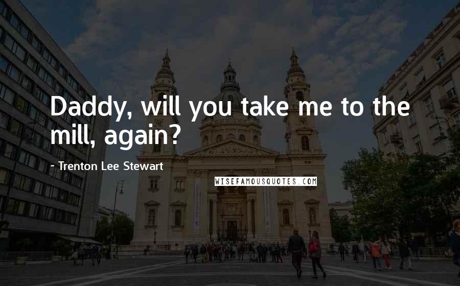 Trenton Lee Stewart Quotes: Daddy, will you take me to the mill, again?