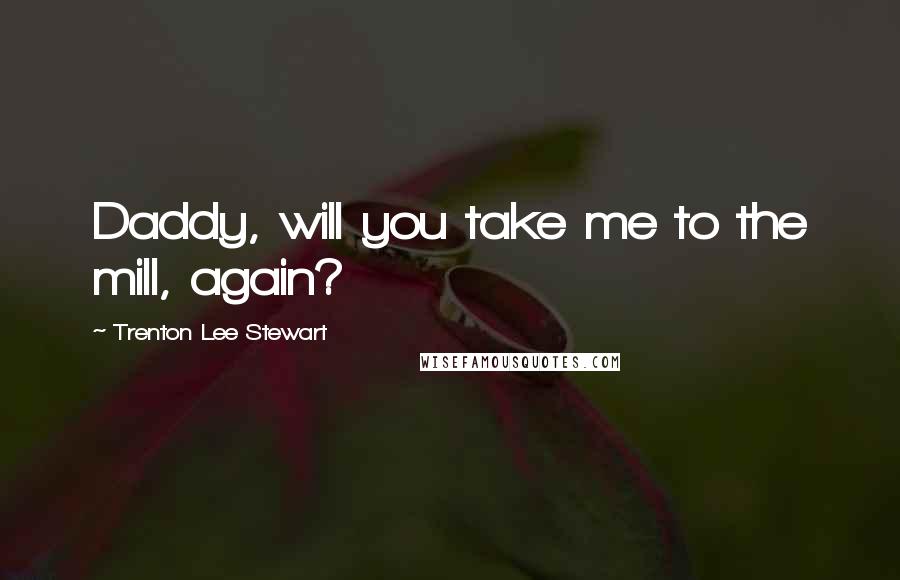 Trenton Lee Stewart Quotes: Daddy, will you take me to the mill, again?