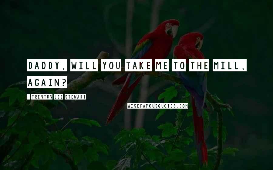 Trenton Lee Stewart Quotes: Daddy, will you take me to the mill, again?