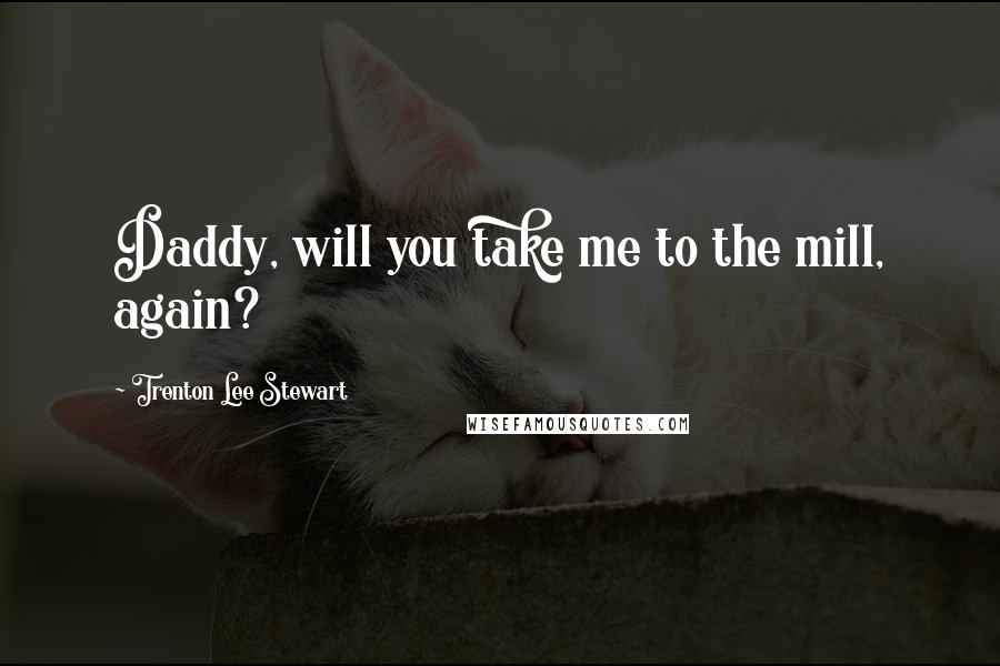Trenton Lee Stewart Quotes: Daddy, will you take me to the mill, again?