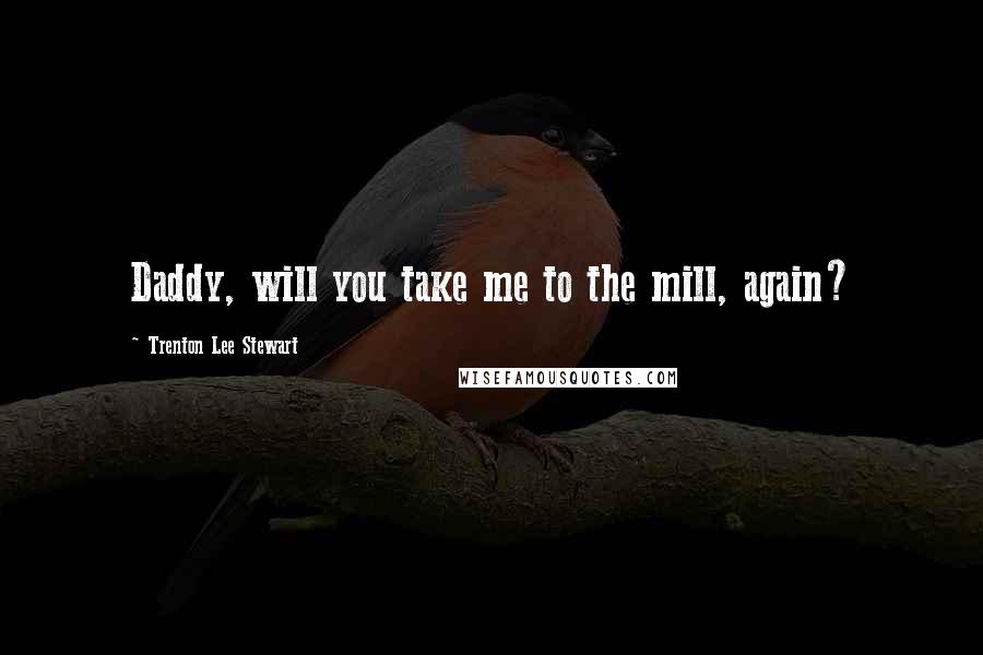 Trenton Lee Stewart Quotes: Daddy, will you take me to the mill, again?