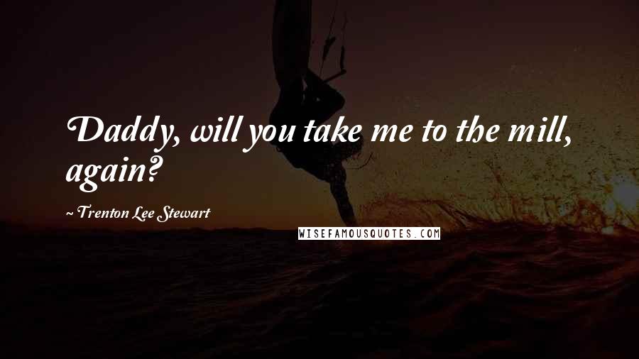 Trenton Lee Stewart Quotes: Daddy, will you take me to the mill, again?