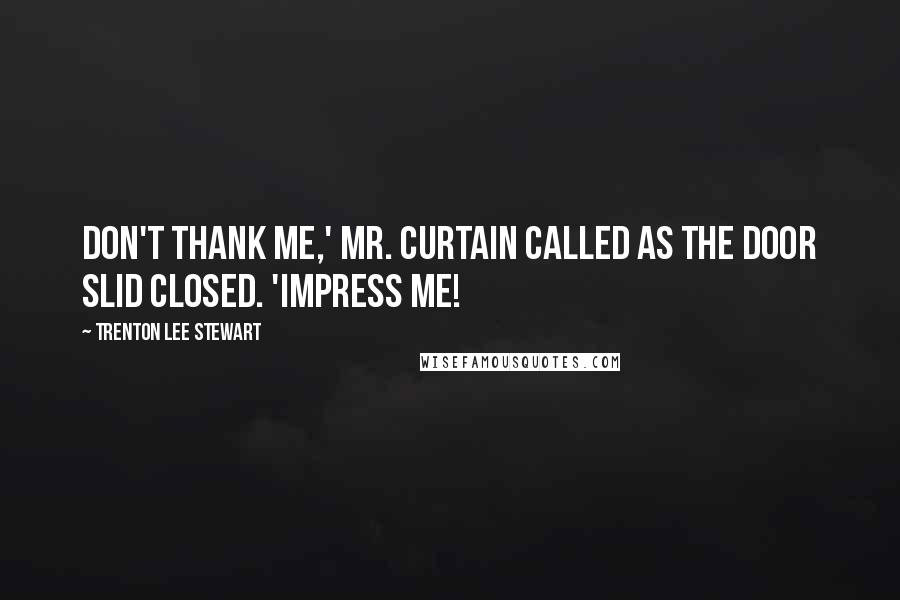 Trenton Lee Stewart Quotes: Don't thank me,' Mr. Curtain called as the door slid closed. 'Impress me!