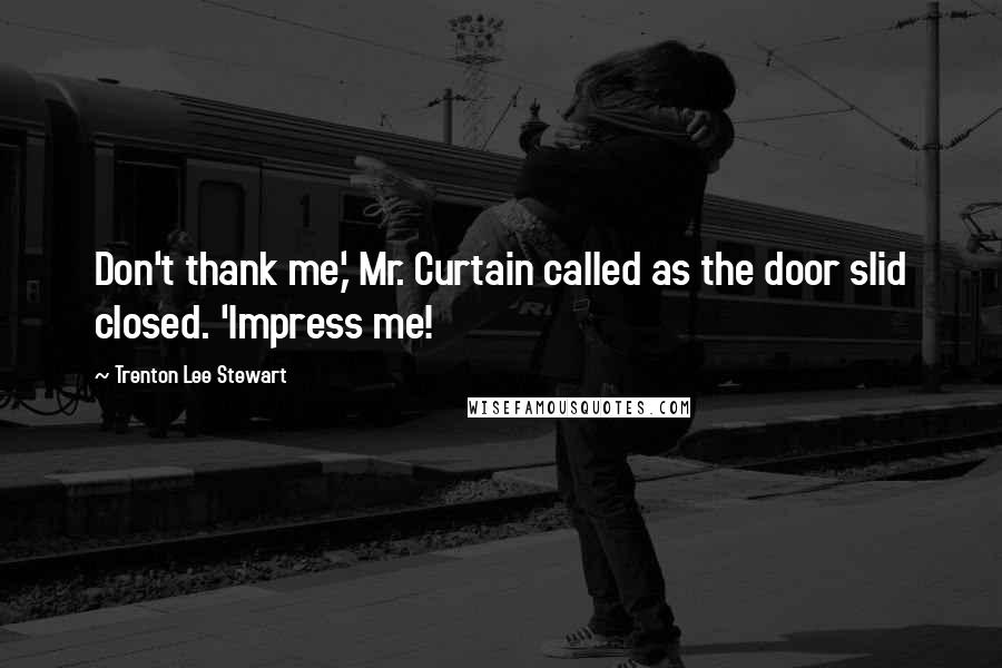 Trenton Lee Stewart Quotes: Don't thank me,' Mr. Curtain called as the door slid closed. 'Impress me!