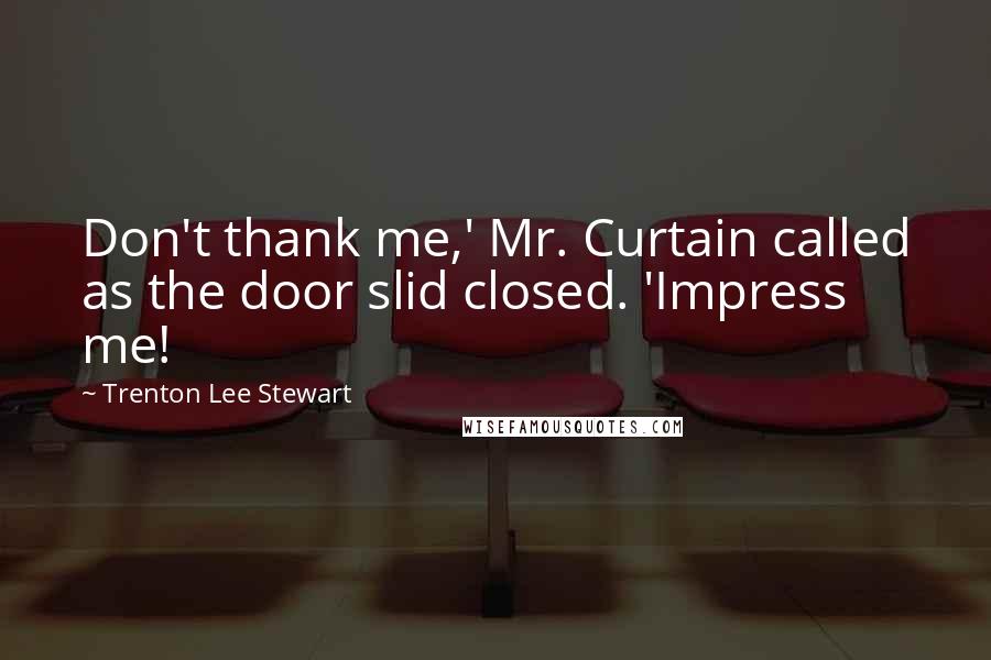 Trenton Lee Stewart Quotes: Don't thank me,' Mr. Curtain called as the door slid closed. 'Impress me!