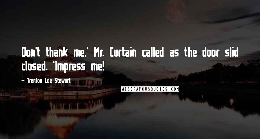 Trenton Lee Stewart Quotes: Don't thank me,' Mr. Curtain called as the door slid closed. 'Impress me!