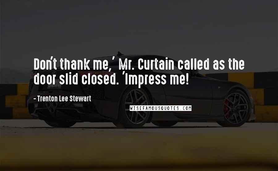 Trenton Lee Stewart Quotes: Don't thank me,' Mr. Curtain called as the door slid closed. 'Impress me!