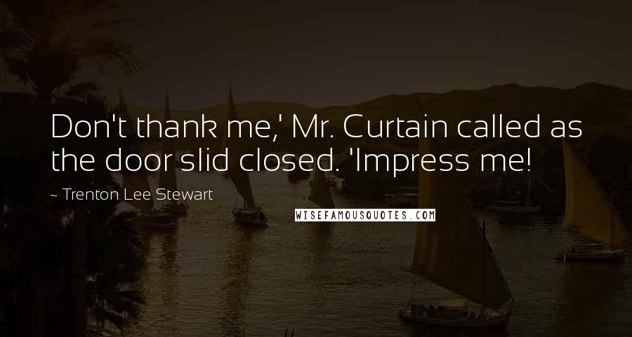 Trenton Lee Stewart Quotes: Don't thank me,' Mr. Curtain called as the door slid closed. 'Impress me!