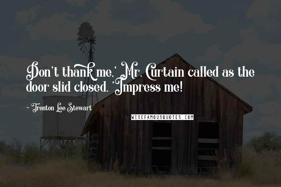 Trenton Lee Stewart Quotes: Don't thank me,' Mr. Curtain called as the door slid closed. 'Impress me!