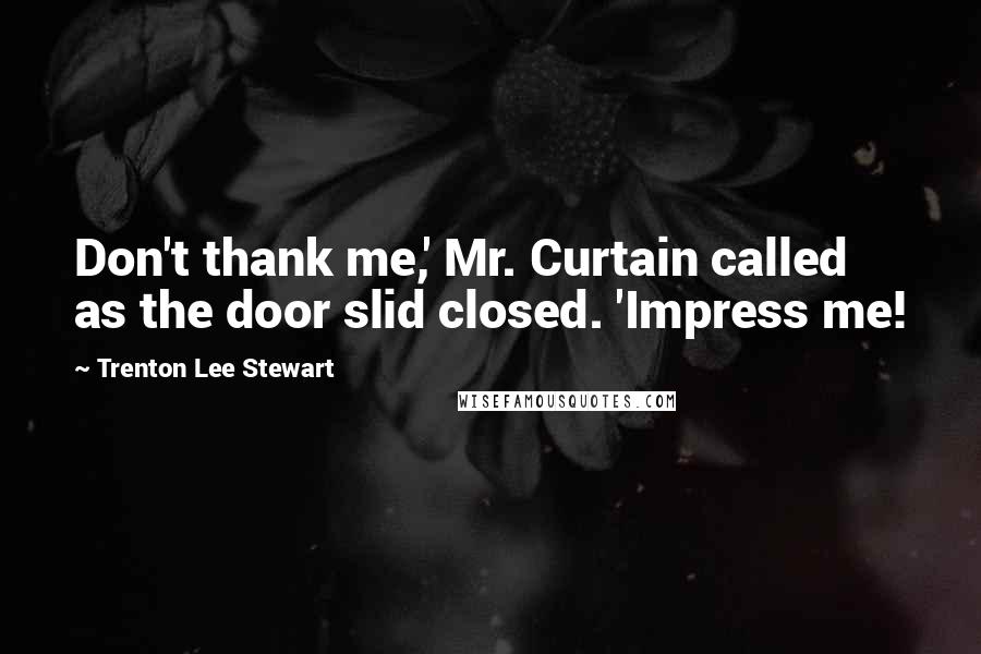 Trenton Lee Stewart Quotes: Don't thank me,' Mr. Curtain called as the door slid closed. 'Impress me!