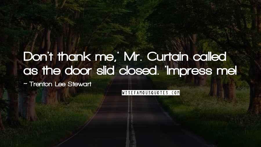 Trenton Lee Stewart Quotes: Don't thank me,' Mr. Curtain called as the door slid closed. 'Impress me!