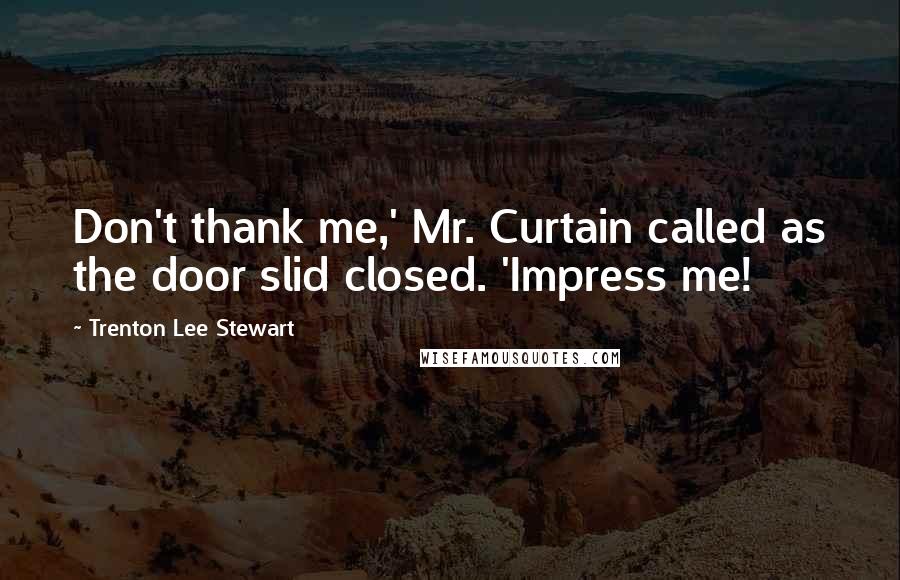 Trenton Lee Stewart Quotes: Don't thank me,' Mr. Curtain called as the door slid closed. 'Impress me!