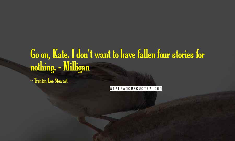 Trenton Lee Stewart Quotes: Go on, Kate. I don't want to have fallen four stories for nothing. - Milligan