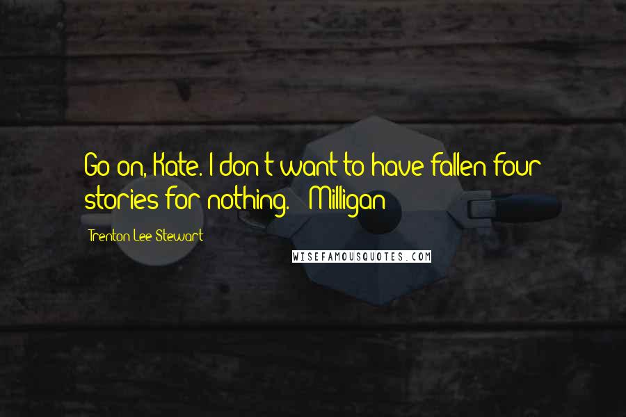 Trenton Lee Stewart Quotes: Go on, Kate. I don't want to have fallen four stories for nothing. - Milligan