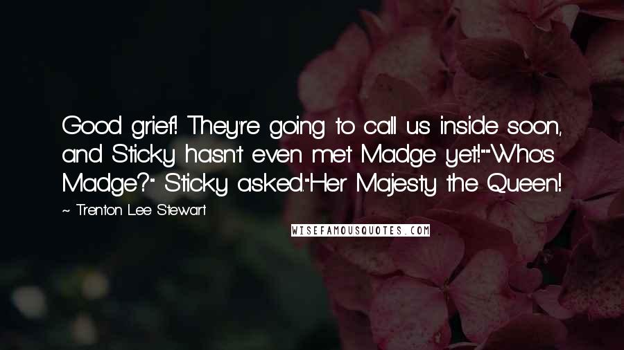 Trenton Lee Stewart Quotes: Good grief! They're going to call us inside soon, and Sticky hasn't even met Madge yet!""Who's Madge?" Sticky asked."Her Majesty the Queen!