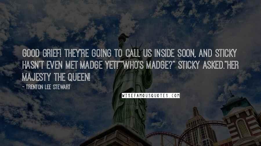 Trenton Lee Stewart Quotes: Good grief! They're going to call us inside soon, and Sticky hasn't even met Madge yet!""Who's Madge?" Sticky asked."Her Majesty the Queen!