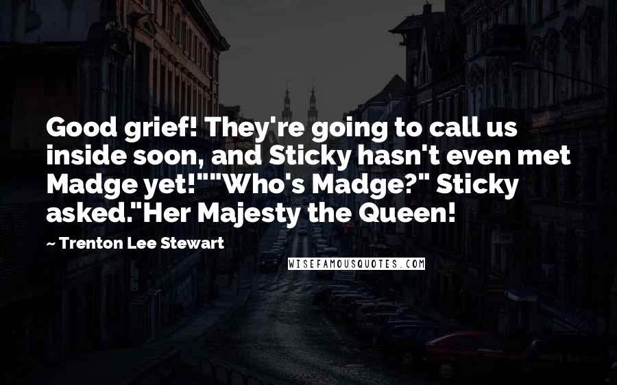 Trenton Lee Stewart Quotes: Good grief! They're going to call us inside soon, and Sticky hasn't even met Madge yet!""Who's Madge?" Sticky asked."Her Majesty the Queen!