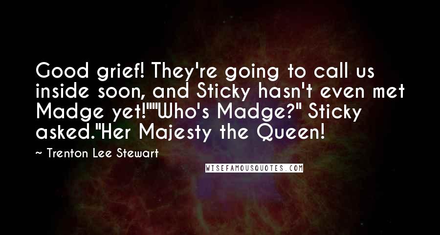 Trenton Lee Stewart Quotes: Good grief! They're going to call us inside soon, and Sticky hasn't even met Madge yet!""Who's Madge?" Sticky asked."Her Majesty the Queen!