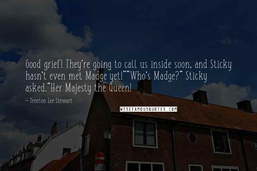 Trenton Lee Stewart Quotes: Good grief! They're going to call us inside soon, and Sticky hasn't even met Madge yet!""Who's Madge?" Sticky asked."Her Majesty the Queen!