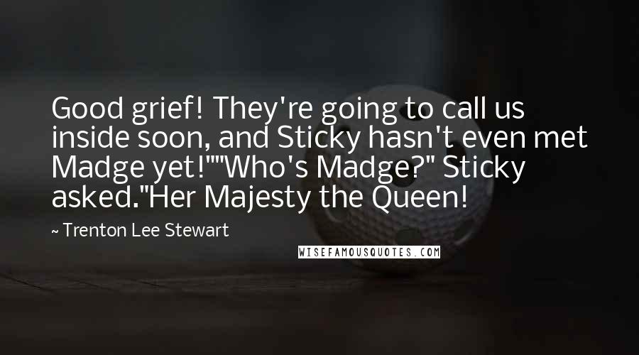 Trenton Lee Stewart Quotes: Good grief! They're going to call us inside soon, and Sticky hasn't even met Madge yet!""Who's Madge?" Sticky asked."Her Majesty the Queen!