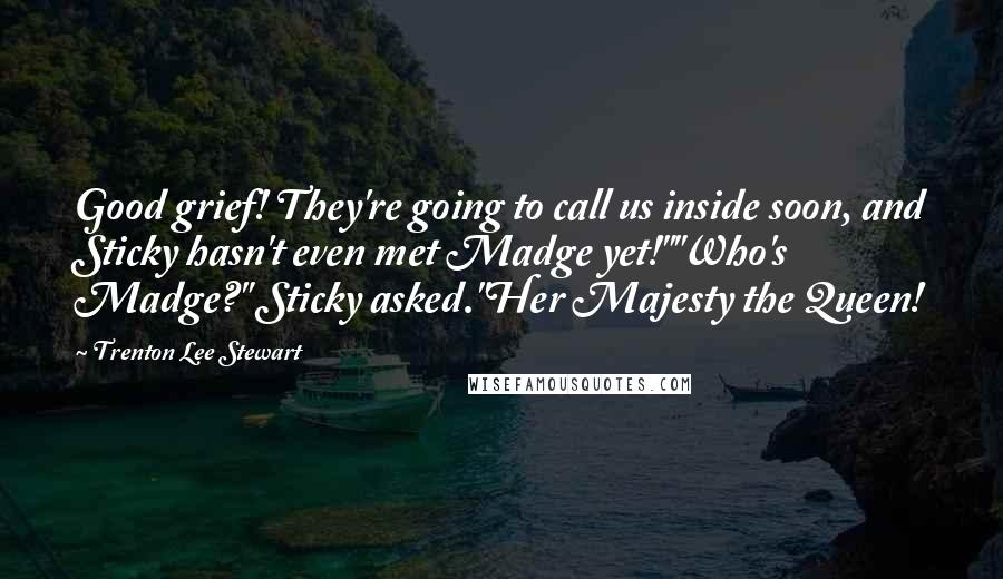 Trenton Lee Stewart Quotes: Good grief! They're going to call us inside soon, and Sticky hasn't even met Madge yet!""Who's Madge?" Sticky asked."Her Majesty the Queen!