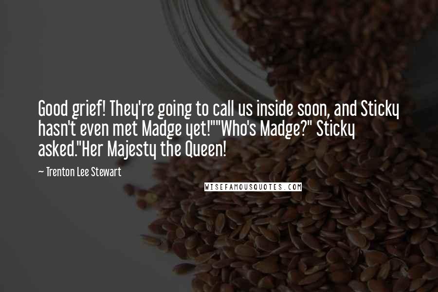 Trenton Lee Stewart Quotes: Good grief! They're going to call us inside soon, and Sticky hasn't even met Madge yet!""Who's Madge?" Sticky asked."Her Majesty the Queen!