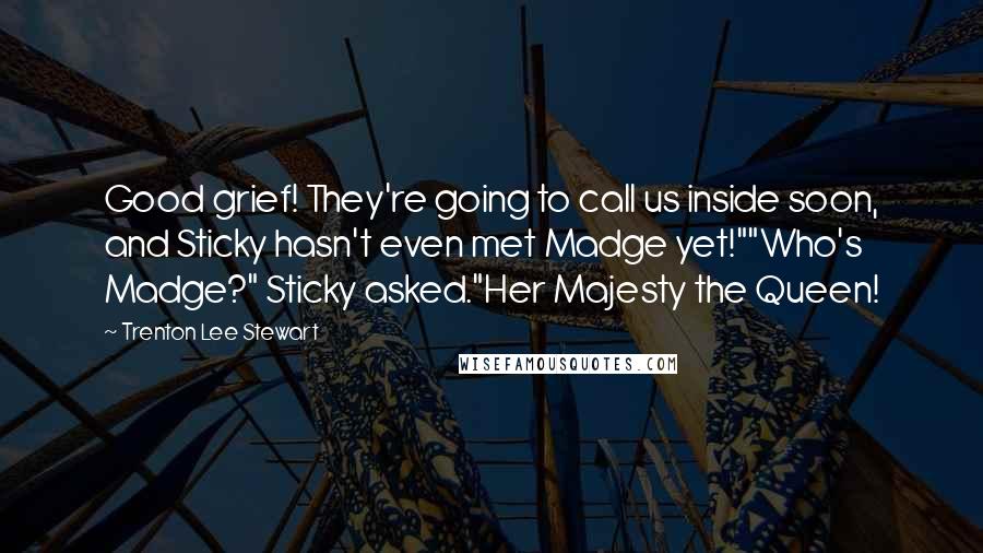 Trenton Lee Stewart Quotes: Good grief! They're going to call us inside soon, and Sticky hasn't even met Madge yet!""Who's Madge?" Sticky asked."Her Majesty the Queen!