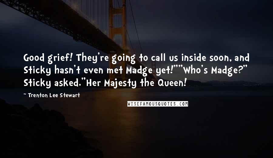 Trenton Lee Stewart Quotes: Good grief! They're going to call us inside soon, and Sticky hasn't even met Madge yet!""Who's Madge?" Sticky asked."Her Majesty the Queen!