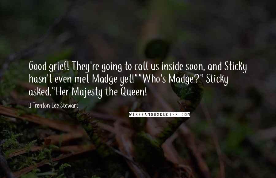 Trenton Lee Stewart Quotes: Good grief! They're going to call us inside soon, and Sticky hasn't even met Madge yet!""Who's Madge?" Sticky asked."Her Majesty the Queen!
