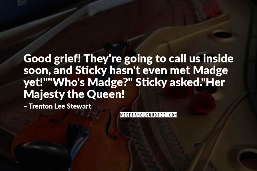 Trenton Lee Stewart Quotes: Good grief! They're going to call us inside soon, and Sticky hasn't even met Madge yet!""Who's Madge?" Sticky asked."Her Majesty the Queen!