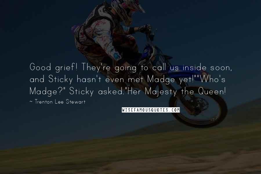 Trenton Lee Stewart Quotes: Good grief! They're going to call us inside soon, and Sticky hasn't even met Madge yet!""Who's Madge?" Sticky asked."Her Majesty the Queen!