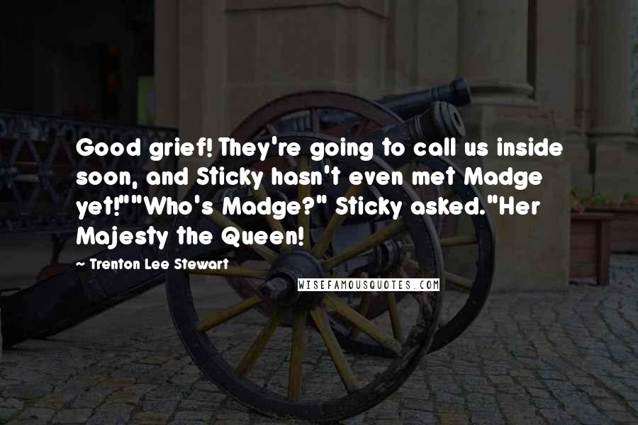 Trenton Lee Stewart Quotes: Good grief! They're going to call us inside soon, and Sticky hasn't even met Madge yet!""Who's Madge?" Sticky asked."Her Majesty the Queen!