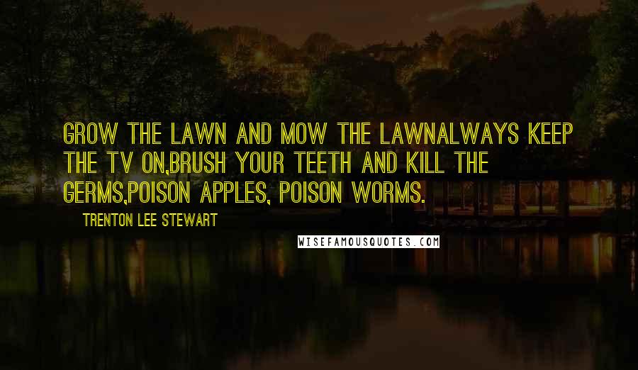 Trenton Lee Stewart Quotes: Grow the lawn and mow the lawnalways keep the TV on,brush your teeth and kill the germs,poison apples, poison worms.