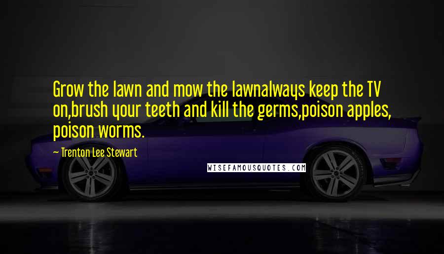 Trenton Lee Stewart Quotes: Grow the lawn and mow the lawnalways keep the TV on,brush your teeth and kill the germs,poison apples, poison worms.