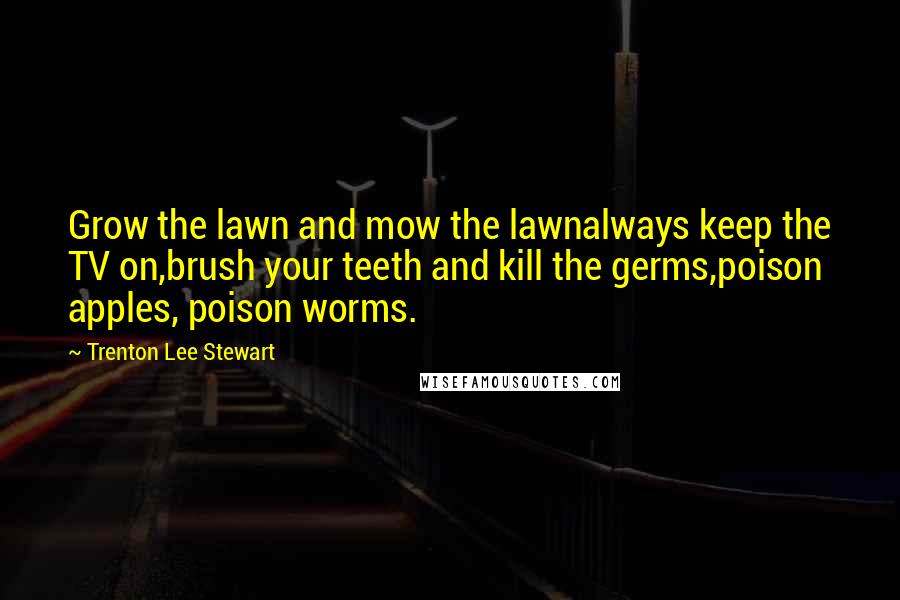 Trenton Lee Stewart Quotes: Grow the lawn and mow the lawnalways keep the TV on,brush your teeth and kill the germs,poison apples, poison worms.