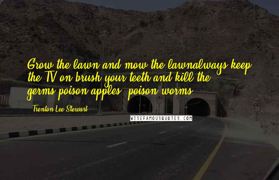 Trenton Lee Stewart Quotes: Grow the lawn and mow the lawnalways keep the TV on,brush your teeth and kill the germs,poison apples, poison worms.