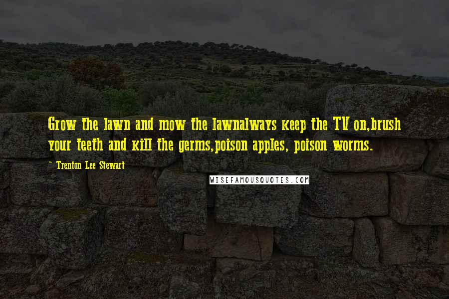 Trenton Lee Stewart Quotes: Grow the lawn and mow the lawnalways keep the TV on,brush your teeth and kill the germs,poison apples, poison worms.