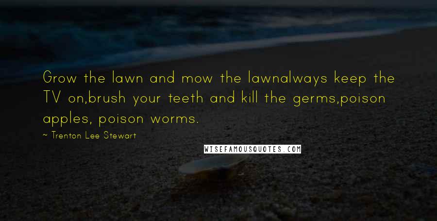 Trenton Lee Stewart Quotes: Grow the lawn and mow the lawnalways keep the TV on,brush your teeth and kill the germs,poison apples, poison worms.