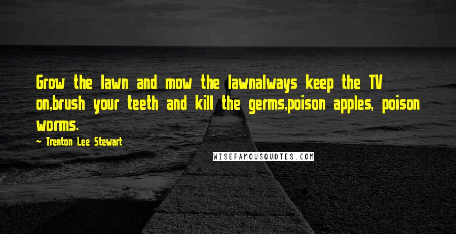 Trenton Lee Stewart Quotes: Grow the lawn and mow the lawnalways keep the TV on,brush your teeth and kill the germs,poison apples, poison worms.