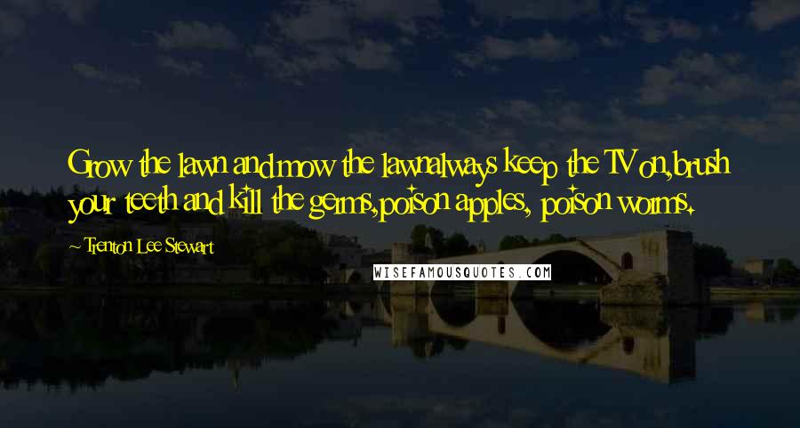 Trenton Lee Stewart Quotes: Grow the lawn and mow the lawnalways keep the TV on,brush your teeth and kill the germs,poison apples, poison worms.