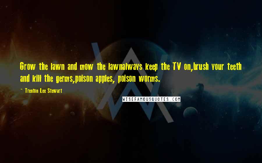 Trenton Lee Stewart Quotes: Grow the lawn and mow the lawnalways keep the TV on,brush your teeth and kill the germs,poison apples, poison worms.