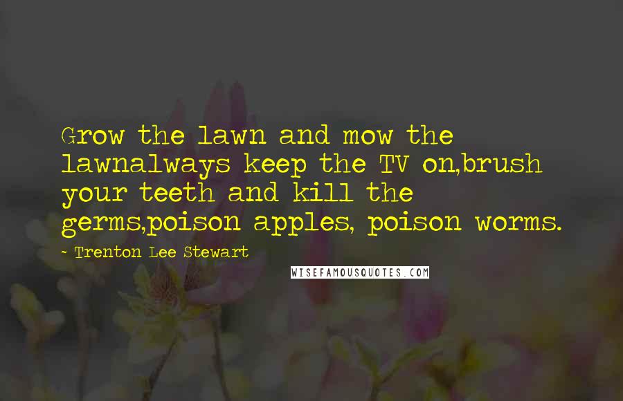 Trenton Lee Stewart Quotes: Grow the lawn and mow the lawnalways keep the TV on,brush your teeth and kill the germs,poison apples, poison worms.