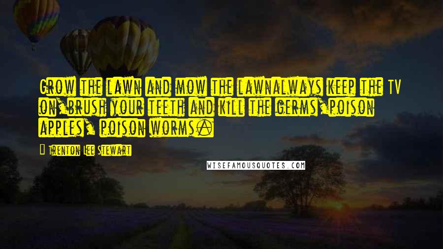 Trenton Lee Stewart Quotes: Grow the lawn and mow the lawnalways keep the TV on,brush your teeth and kill the germs,poison apples, poison worms.