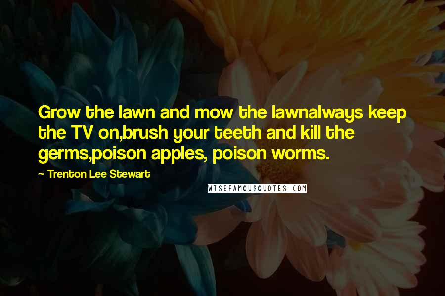 Trenton Lee Stewart Quotes: Grow the lawn and mow the lawnalways keep the TV on,brush your teeth and kill the germs,poison apples, poison worms.