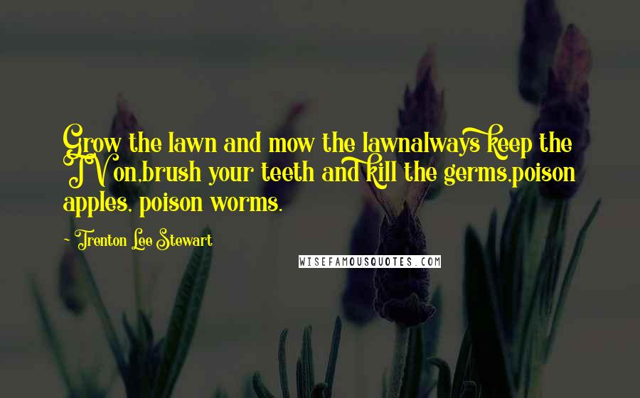 Trenton Lee Stewart Quotes: Grow the lawn and mow the lawnalways keep the TV on,brush your teeth and kill the germs,poison apples, poison worms.