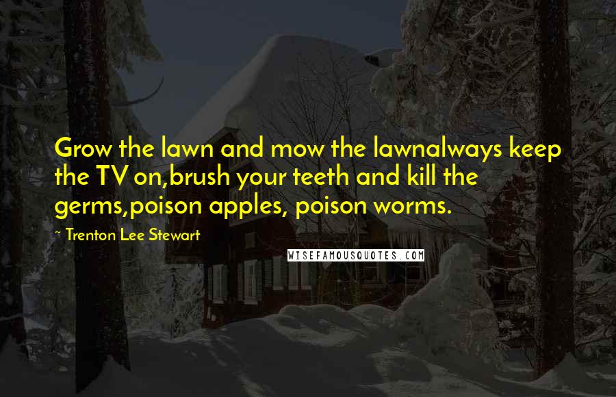 Trenton Lee Stewart Quotes: Grow the lawn and mow the lawnalways keep the TV on,brush your teeth and kill the germs,poison apples, poison worms.